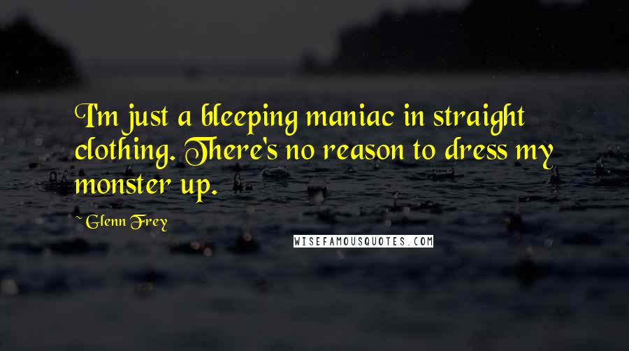 Glenn Frey Quotes: I'm just a bleeping maniac in straight clothing. There's no reason to dress my monster up.