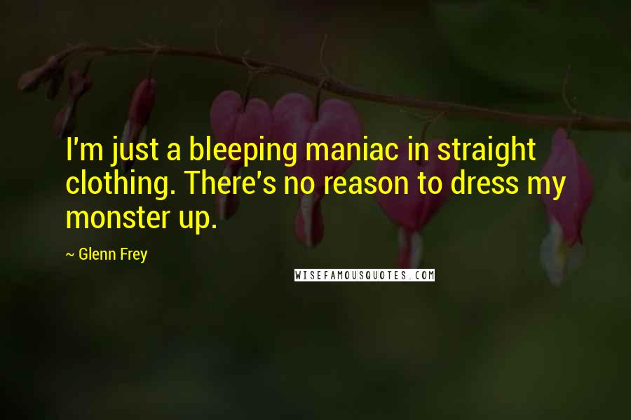 Glenn Frey Quotes: I'm just a bleeping maniac in straight clothing. There's no reason to dress my monster up.