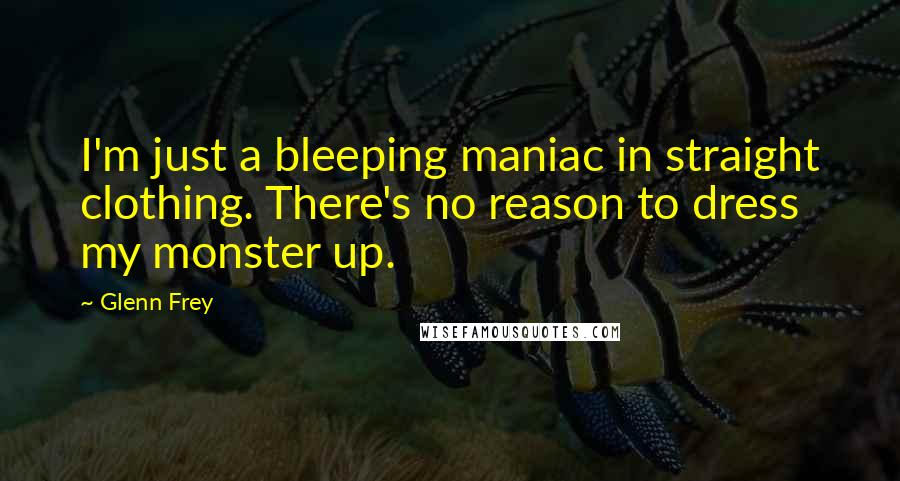 Glenn Frey Quotes: I'm just a bleeping maniac in straight clothing. There's no reason to dress my monster up.