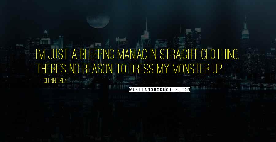 Glenn Frey Quotes: I'm just a bleeping maniac in straight clothing. There's no reason to dress my monster up.