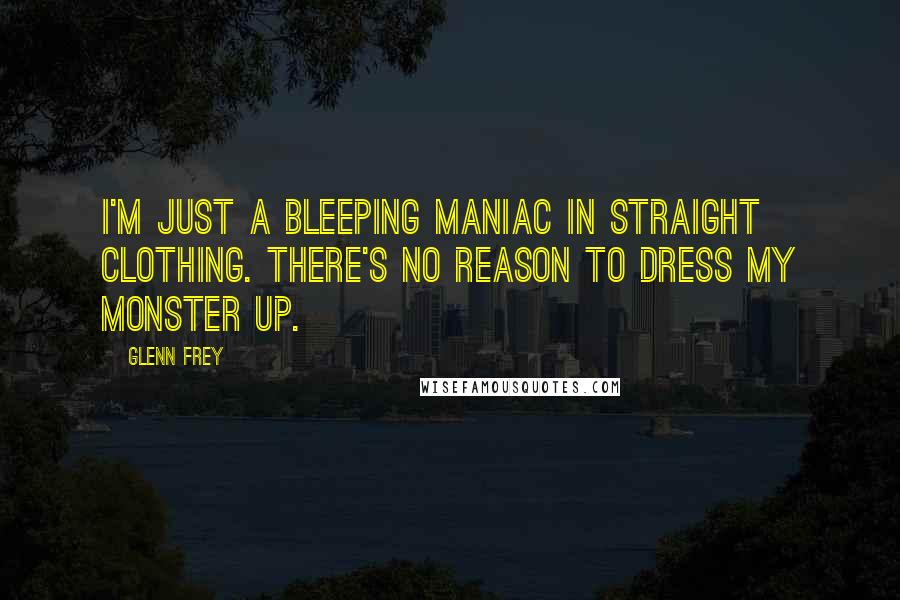 Glenn Frey Quotes: I'm just a bleeping maniac in straight clothing. There's no reason to dress my monster up.