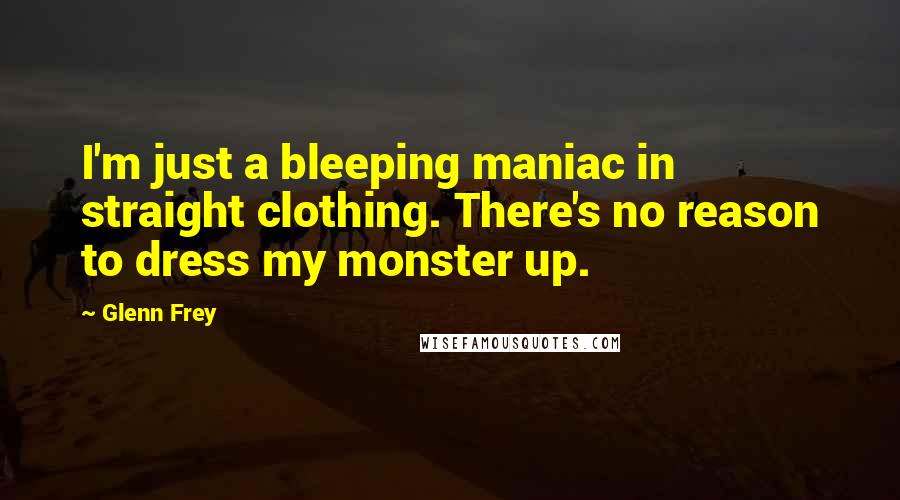 Glenn Frey Quotes: I'm just a bleeping maniac in straight clothing. There's no reason to dress my monster up.