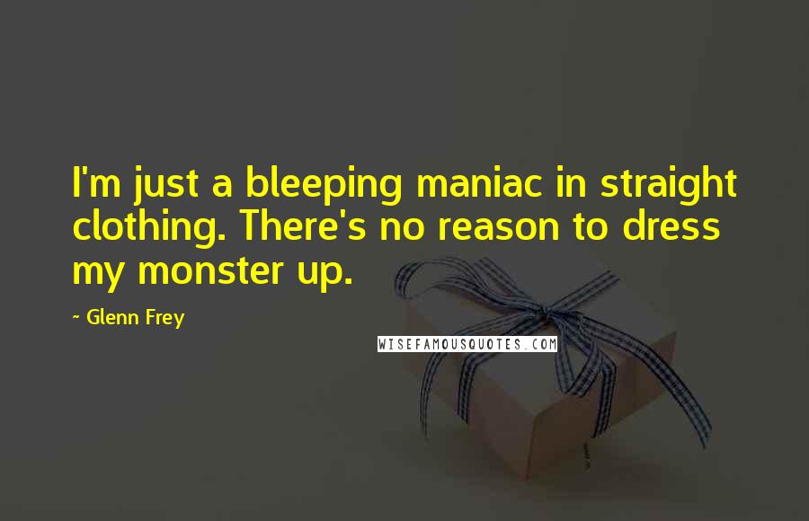 Glenn Frey Quotes: I'm just a bleeping maniac in straight clothing. There's no reason to dress my monster up.