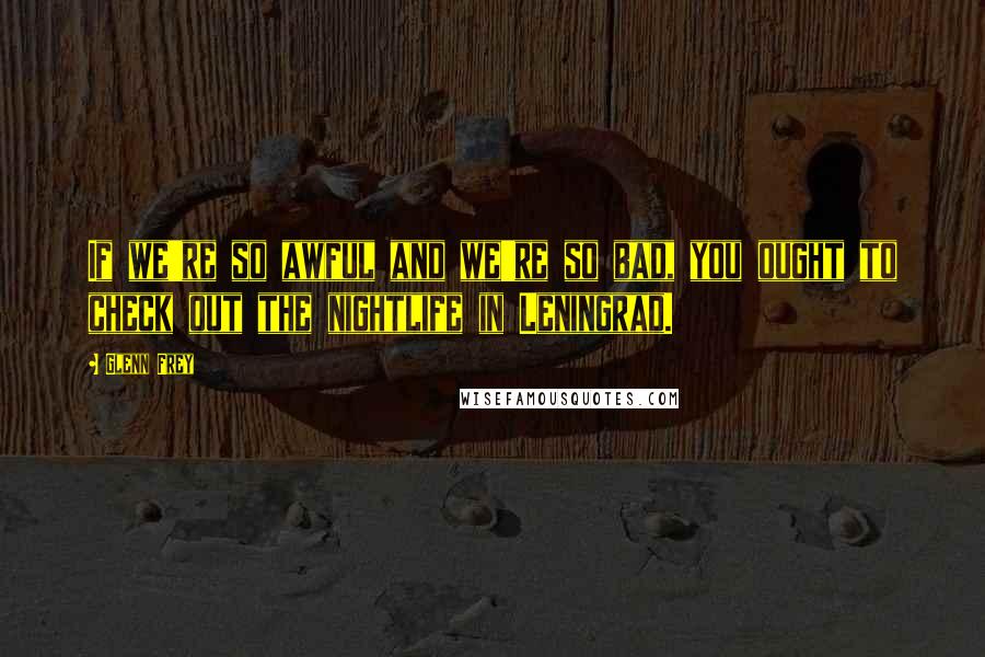 Glenn Frey Quotes: If we're so awful and we're so bad, you ought to check out the nightlife in Leningrad.