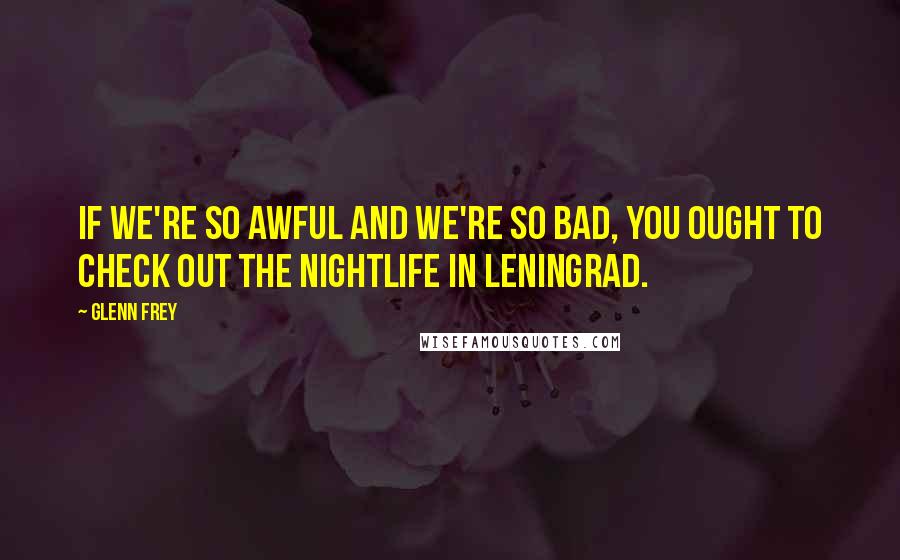 Glenn Frey Quotes: If we're so awful and we're so bad, you ought to check out the nightlife in Leningrad.