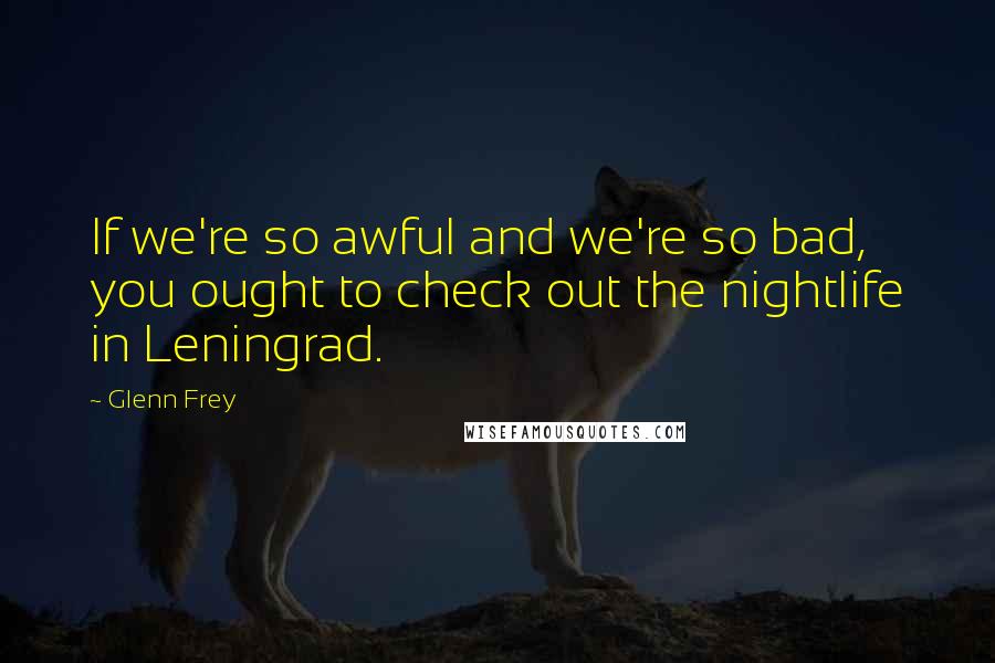 Glenn Frey Quotes: If we're so awful and we're so bad, you ought to check out the nightlife in Leningrad.