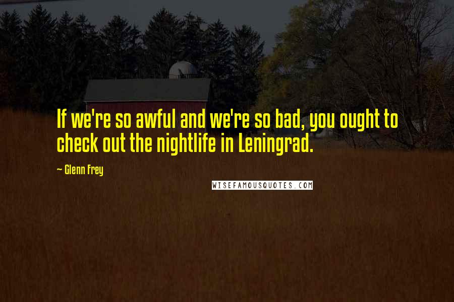 Glenn Frey Quotes: If we're so awful and we're so bad, you ought to check out the nightlife in Leningrad.