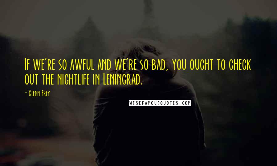 Glenn Frey Quotes: If we're so awful and we're so bad, you ought to check out the nightlife in Leningrad.