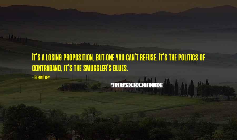 Glenn Frey Quotes: It's a losing proposition, but one you can't refuse. It's the politics of contraband, it's the smuggler's blues.