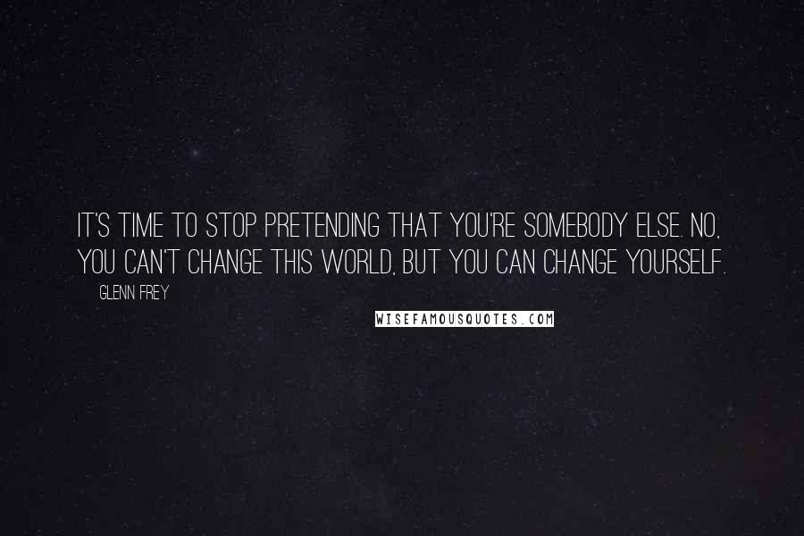 Glenn Frey Quotes: It's time to stop pretending that you're somebody else. No, you can't change this world, but you can change yourself.