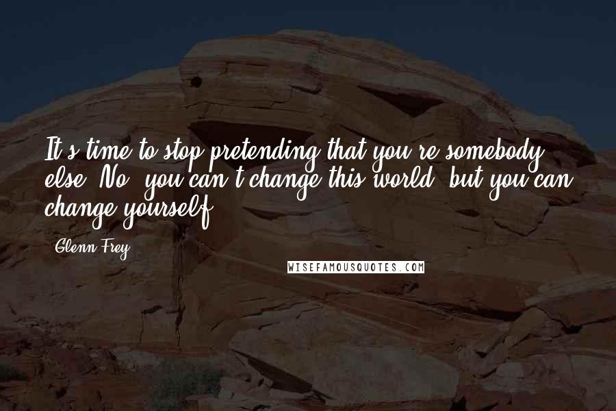 Glenn Frey Quotes: It's time to stop pretending that you're somebody else. No, you can't change this world, but you can change yourself.