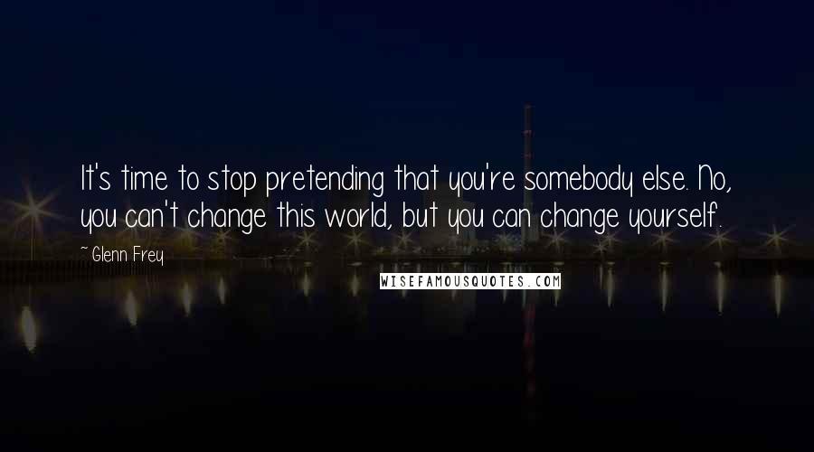 Glenn Frey Quotes: It's time to stop pretending that you're somebody else. No, you can't change this world, but you can change yourself.