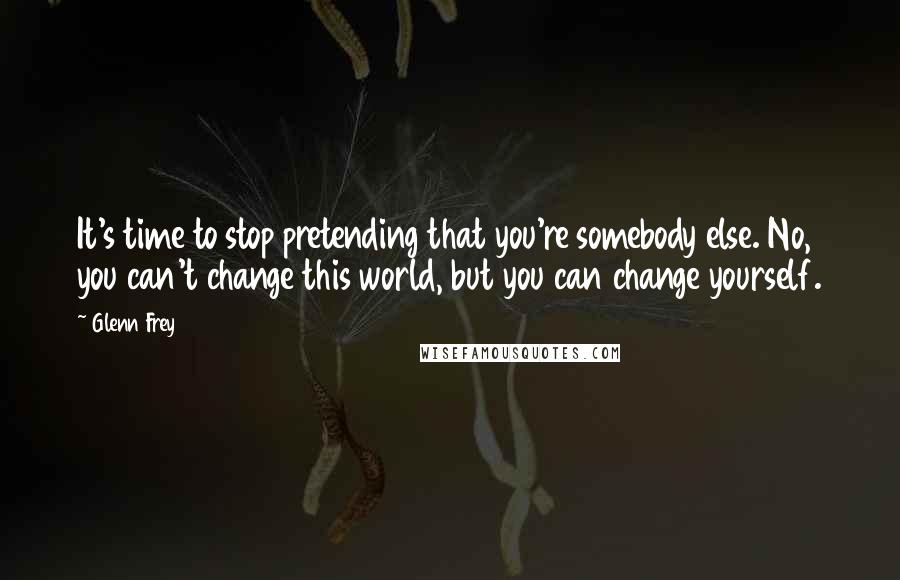 Glenn Frey Quotes: It's time to stop pretending that you're somebody else. No, you can't change this world, but you can change yourself.