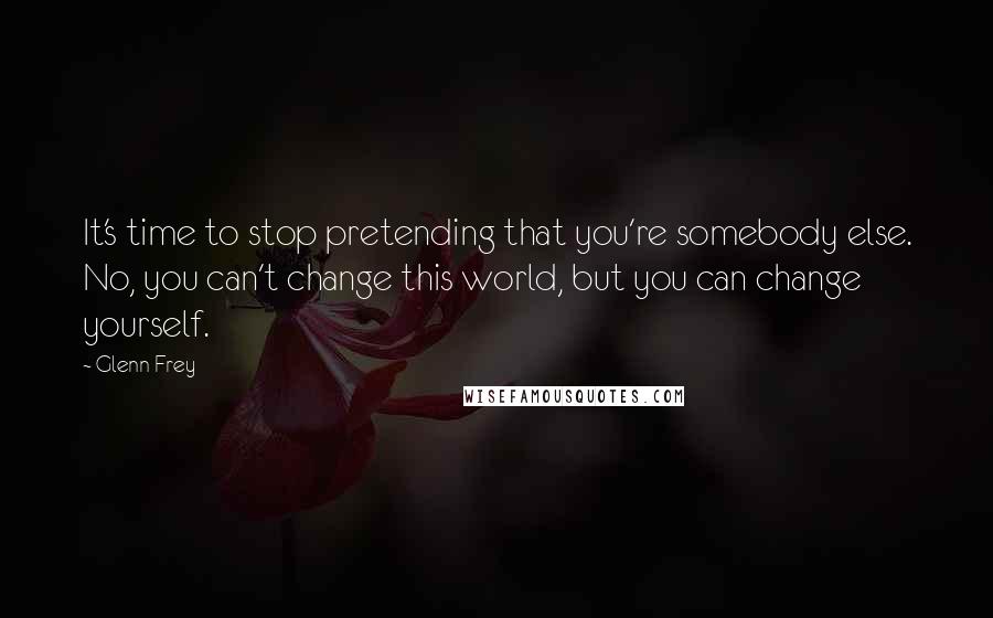 Glenn Frey Quotes: It's time to stop pretending that you're somebody else. No, you can't change this world, but you can change yourself.