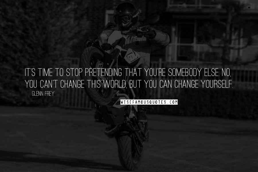 Glenn Frey Quotes: It's time to stop pretending that you're somebody else. No, you can't change this world, but you can change yourself.