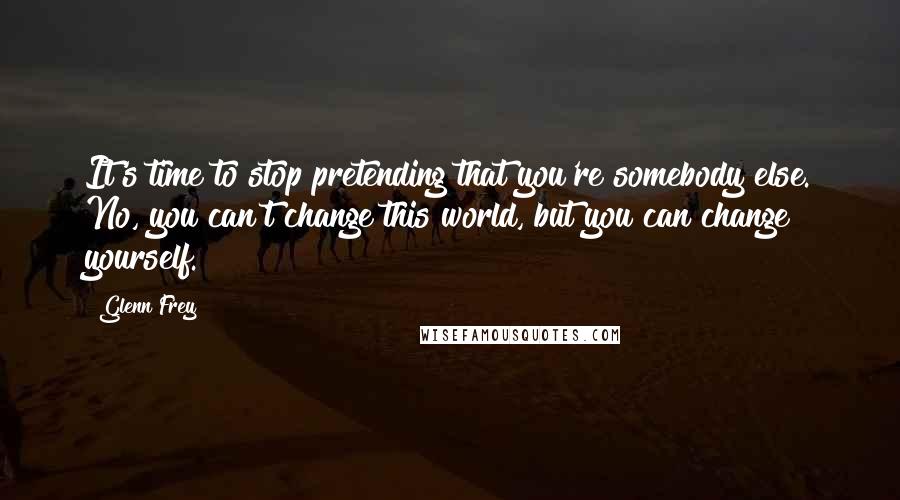 Glenn Frey Quotes: It's time to stop pretending that you're somebody else. No, you can't change this world, but you can change yourself.