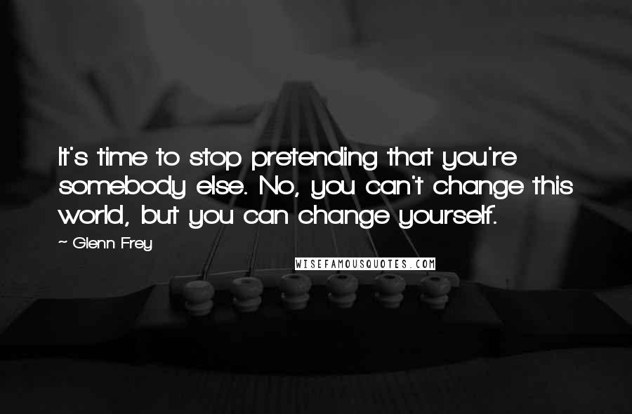 Glenn Frey Quotes: It's time to stop pretending that you're somebody else. No, you can't change this world, but you can change yourself.