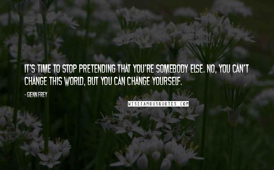 Glenn Frey Quotes: It's time to stop pretending that you're somebody else. No, you can't change this world, but you can change yourself.