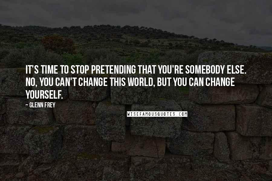 Glenn Frey Quotes: It's time to stop pretending that you're somebody else. No, you can't change this world, but you can change yourself.