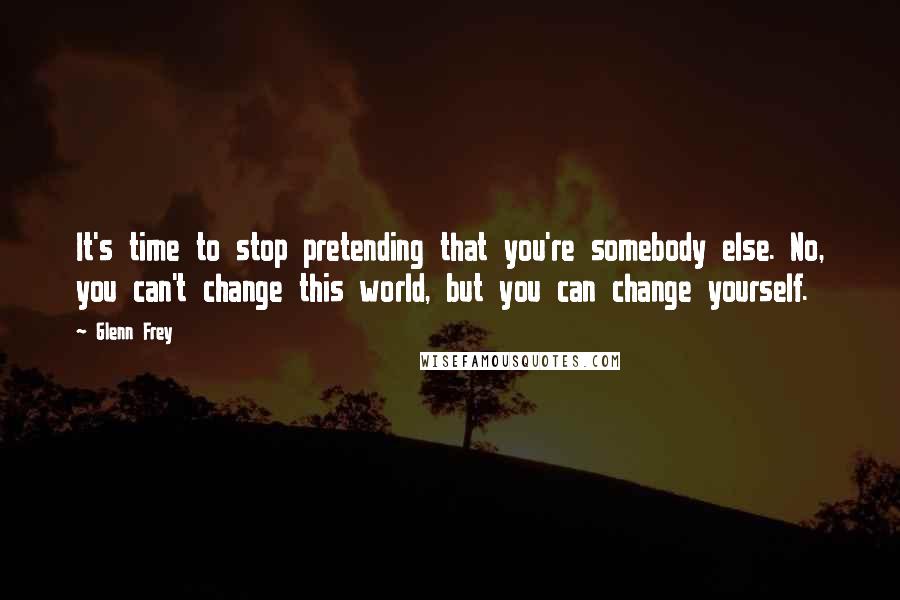 Glenn Frey Quotes: It's time to stop pretending that you're somebody else. No, you can't change this world, but you can change yourself.