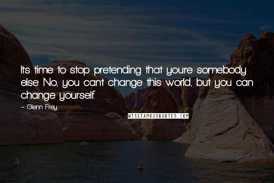 Glenn Frey Quotes: It's time to stop pretending that you're somebody else. No, you can't change this world, but you can change yourself.