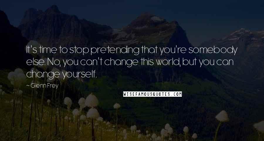 Glenn Frey Quotes: It's time to stop pretending that you're somebody else. No, you can't change this world, but you can change yourself.