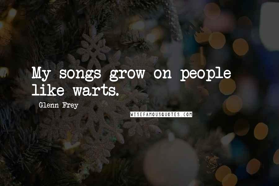 Glenn Frey Quotes: My songs grow on people - like warts.