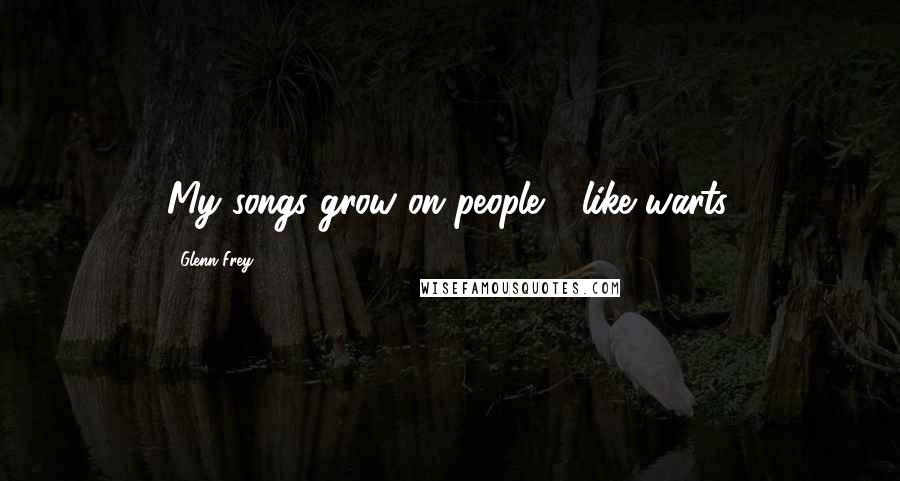 Glenn Frey Quotes: My songs grow on people - like warts.