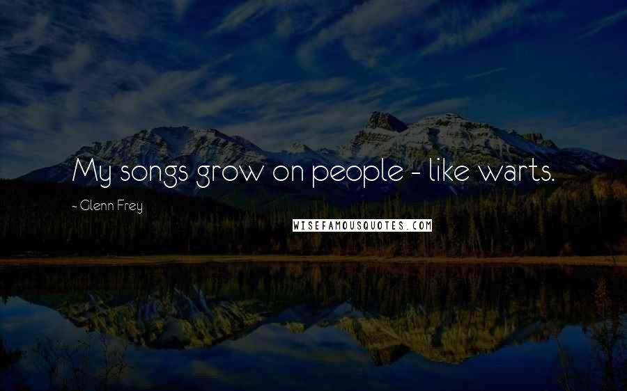 Glenn Frey Quotes: My songs grow on people - like warts.