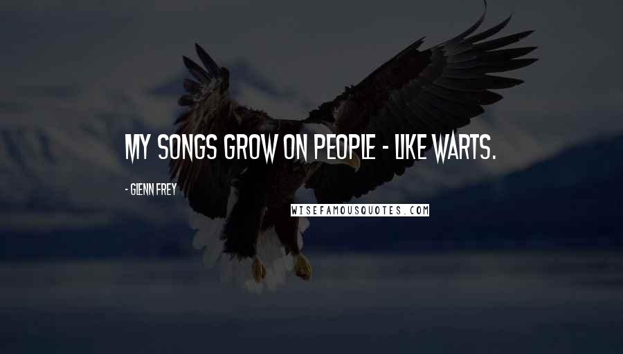 Glenn Frey Quotes: My songs grow on people - like warts.