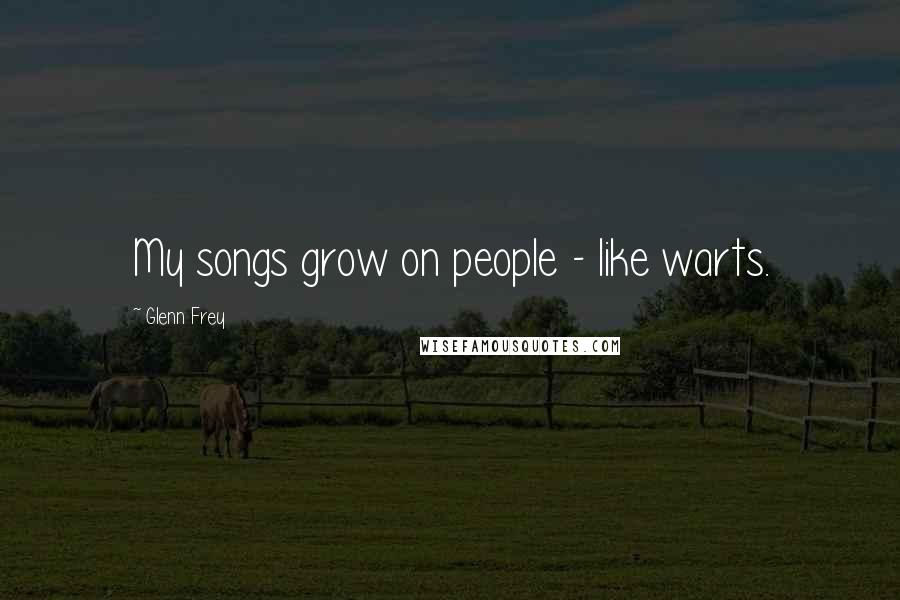 Glenn Frey Quotes: My songs grow on people - like warts.