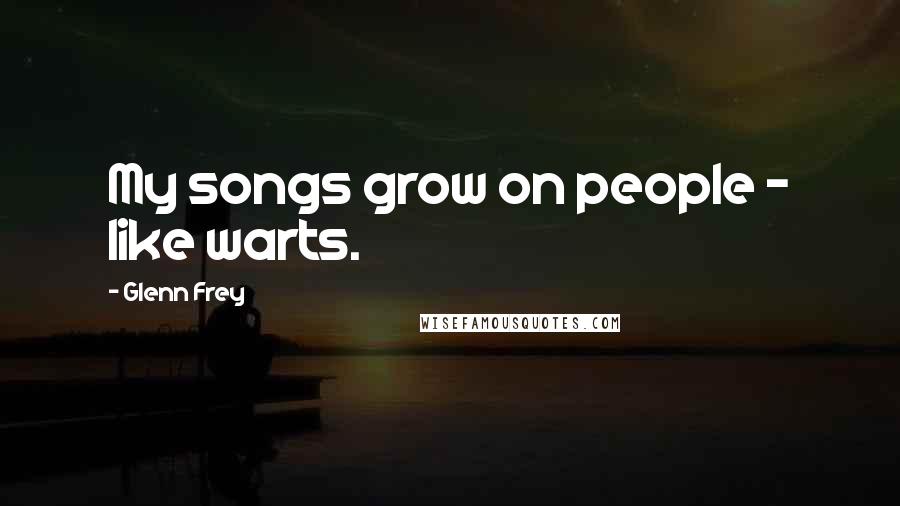 Glenn Frey Quotes: My songs grow on people - like warts.