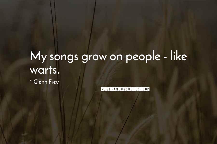 Glenn Frey Quotes: My songs grow on people - like warts.