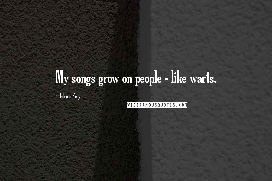 Glenn Frey Quotes: My songs grow on people - like warts.