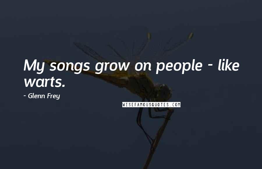 Glenn Frey Quotes: My songs grow on people - like warts.