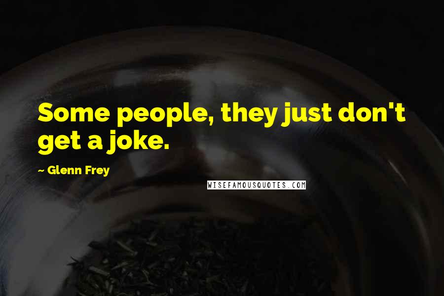 Glenn Frey Quotes: Some people, they just don't get a joke.