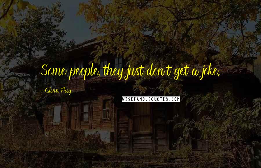 Glenn Frey Quotes: Some people, they just don't get a joke.