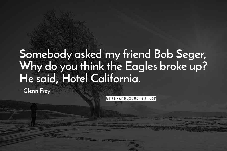 Glenn Frey Quotes: Somebody asked my friend Bob Seger, Why do you think the Eagles broke up? He said, Hotel California.