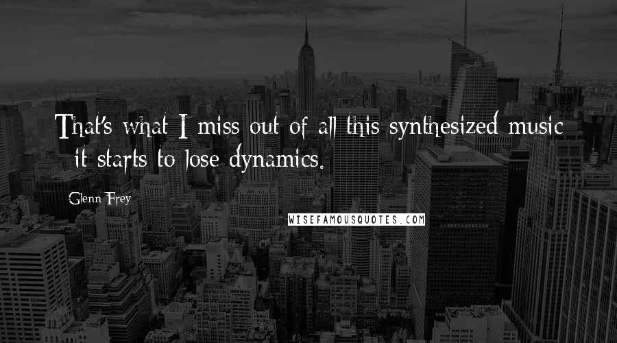 Glenn Frey Quotes: That's what I miss out of all this synthesized music - it starts to lose dynamics.