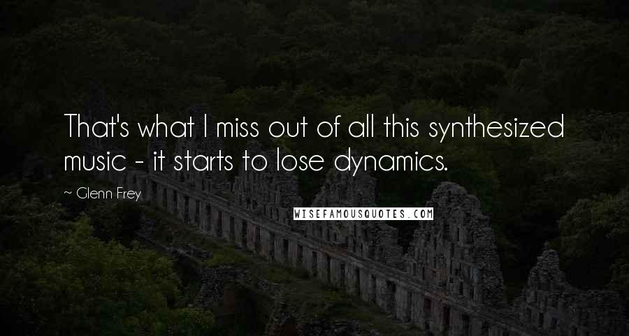 Glenn Frey Quotes: That's what I miss out of all this synthesized music - it starts to lose dynamics.