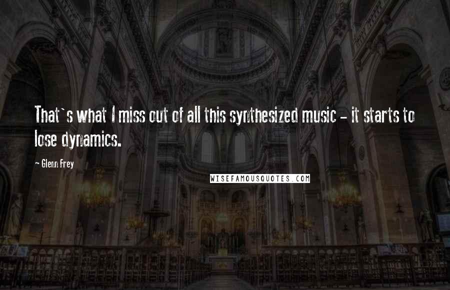 Glenn Frey Quotes: That's what I miss out of all this synthesized music - it starts to lose dynamics.