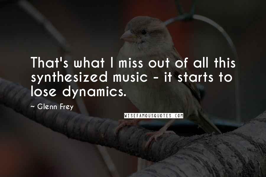 Glenn Frey Quotes: That's what I miss out of all this synthesized music - it starts to lose dynamics.