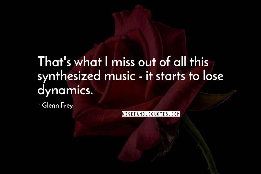 Glenn Frey Quotes: That's what I miss out of all this synthesized music - it starts to lose dynamics.