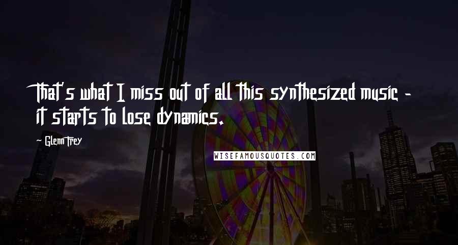 Glenn Frey Quotes: That's what I miss out of all this synthesized music - it starts to lose dynamics.