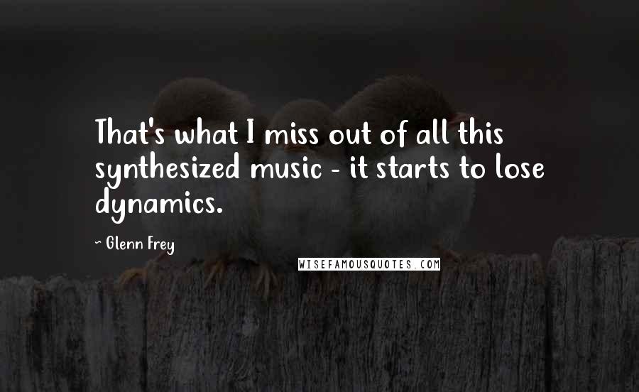 Glenn Frey Quotes: That's what I miss out of all this synthesized music - it starts to lose dynamics.