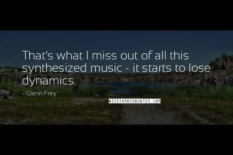 Glenn Frey Quotes: That's what I miss out of all this synthesized music - it starts to lose dynamics.