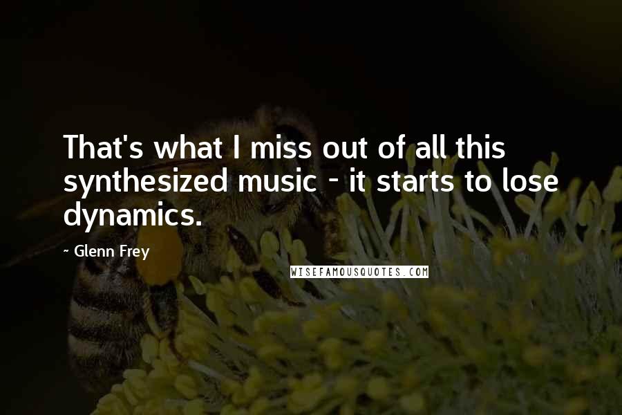 Glenn Frey Quotes: That's what I miss out of all this synthesized music - it starts to lose dynamics.