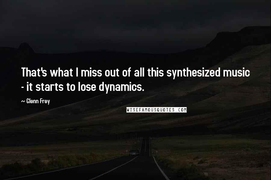 Glenn Frey Quotes: That's what I miss out of all this synthesized music - it starts to lose dynamics.