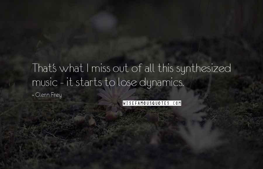 Glenn Frey Quotes: That's what I miss out of all this synthesized music - it starts to lose dynamics.