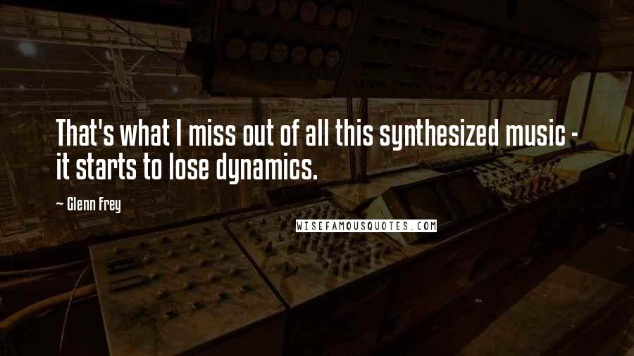 Glenn Frey Quotes: That's what I miss out of all this synthesized music - it starts to lose dynamics.